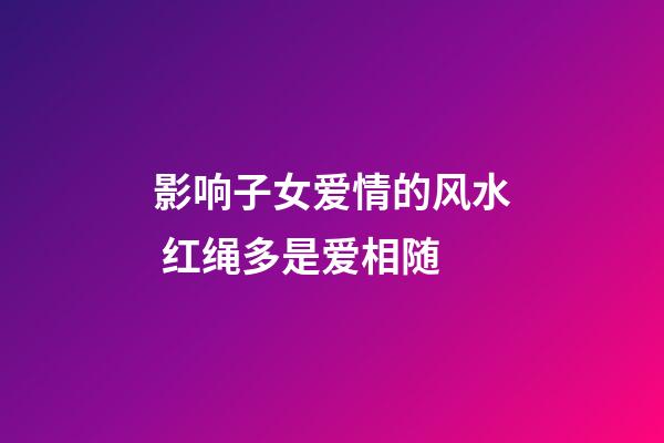 影响子女爱情的风水 红绳多是爱相随